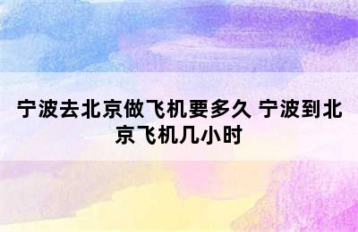 宁波去北京做飞机要多久 宁波到北京飞机几小时